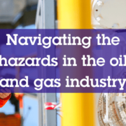 Navigating the Hazards in the Oil and Gas Industry